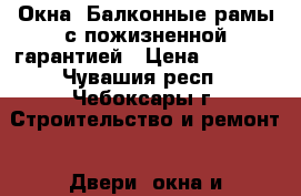 Окна, Балконные рамы с пожизненной гарантией › Цена ­ 2 800 - Чувашия респ., Чебоксары г. Строительство и ремонт » Двери, окна и перегородки   . Чувашия респ.